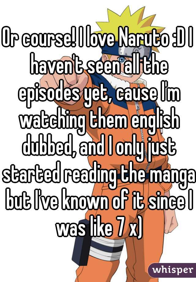 Or course! I love Naruto :D I haven't seen all the episodes yet, cause I'm watching them english dubbed, and I only just started reading the manga but I've known of it since I was like 7 x)