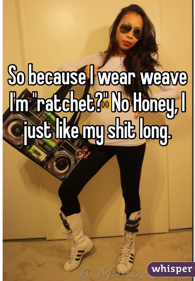 So because I wear weave I'm "ratchet?" No Honey, I just like my shit long.