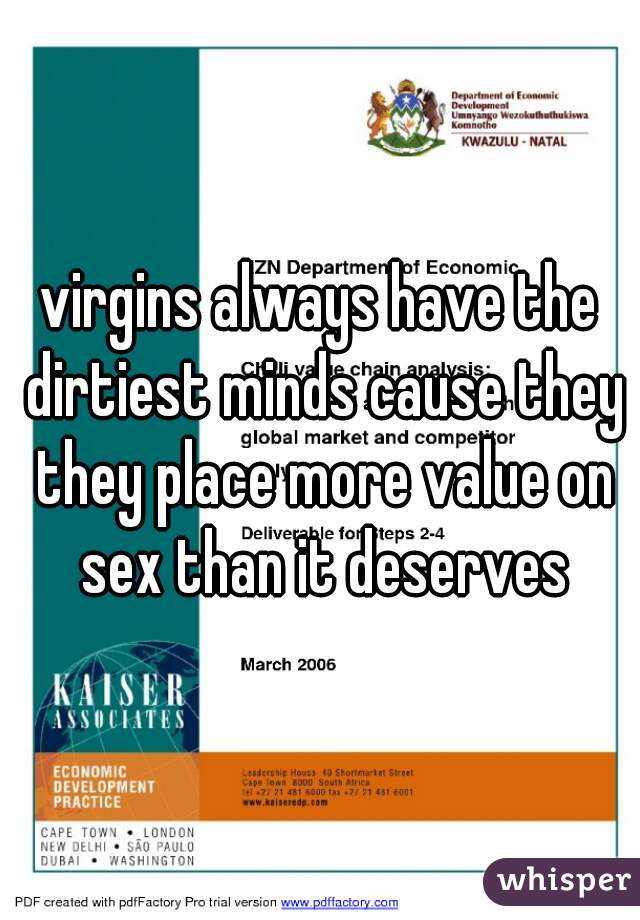 virgins always have the dirtiest minds cause they they place more value on sex than it deserves