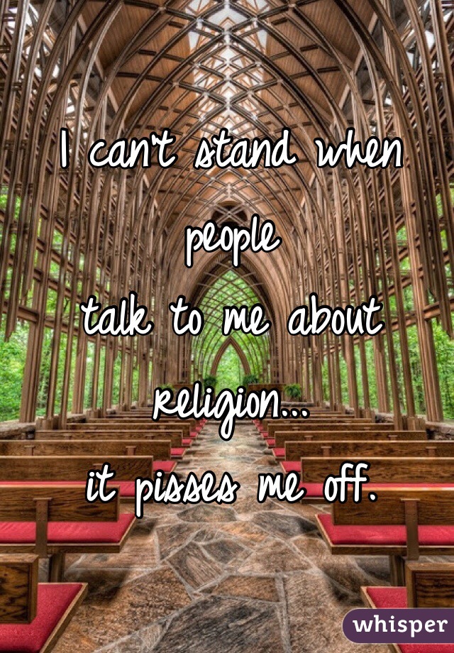 I can't stand when people 
talk to me about religion...
it pisses me off. 