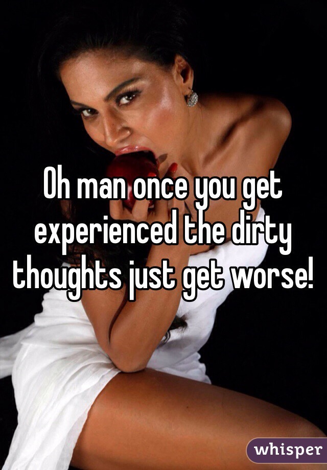 Oh man once you get experienced the dirty thoughts just get worse! 