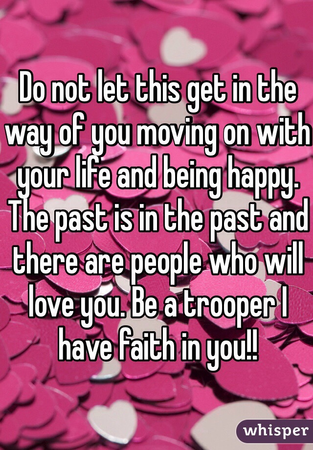 Do not let this get in the way of you moving on with your life and being happy. The past is in the past and there are people who will love you. Be a trooper I have faith in you!!