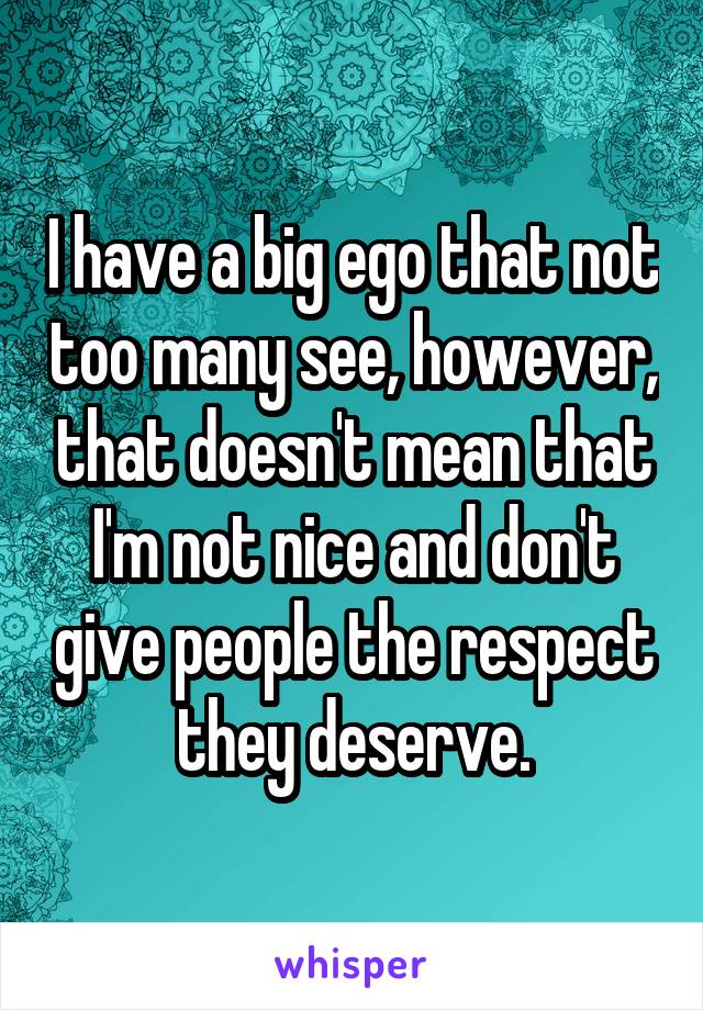 I have a big ego that not too many see, however, that doesn't mean that I'm not nice and don't give people the respect they deserve.