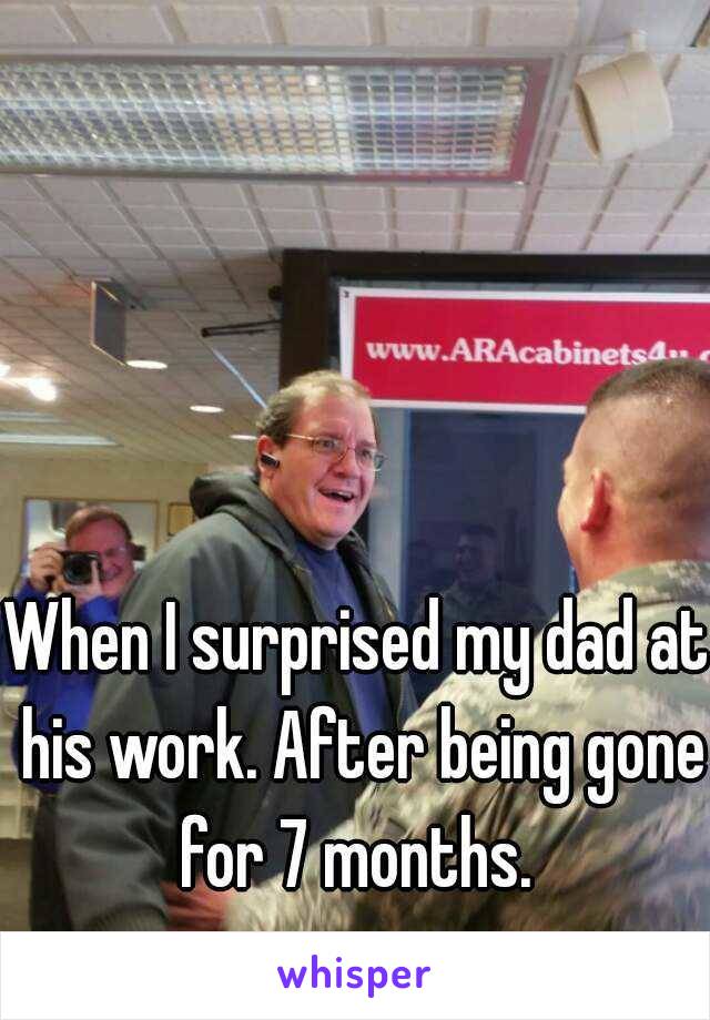 When I surprised my dad at his work. After being gone for 7 months. 