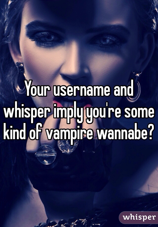 Your username and whisper imply you're some kind of vampire wannabe?