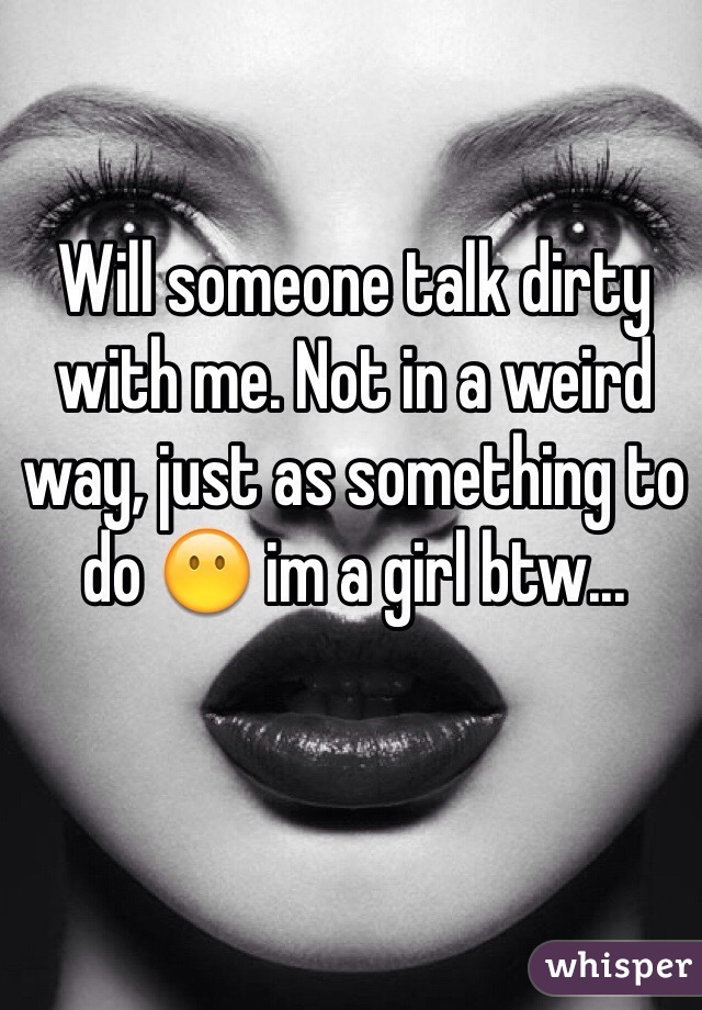 Will someone talk dirty with me. Not in a weird way, just as something to do 😶 im a girl btw...