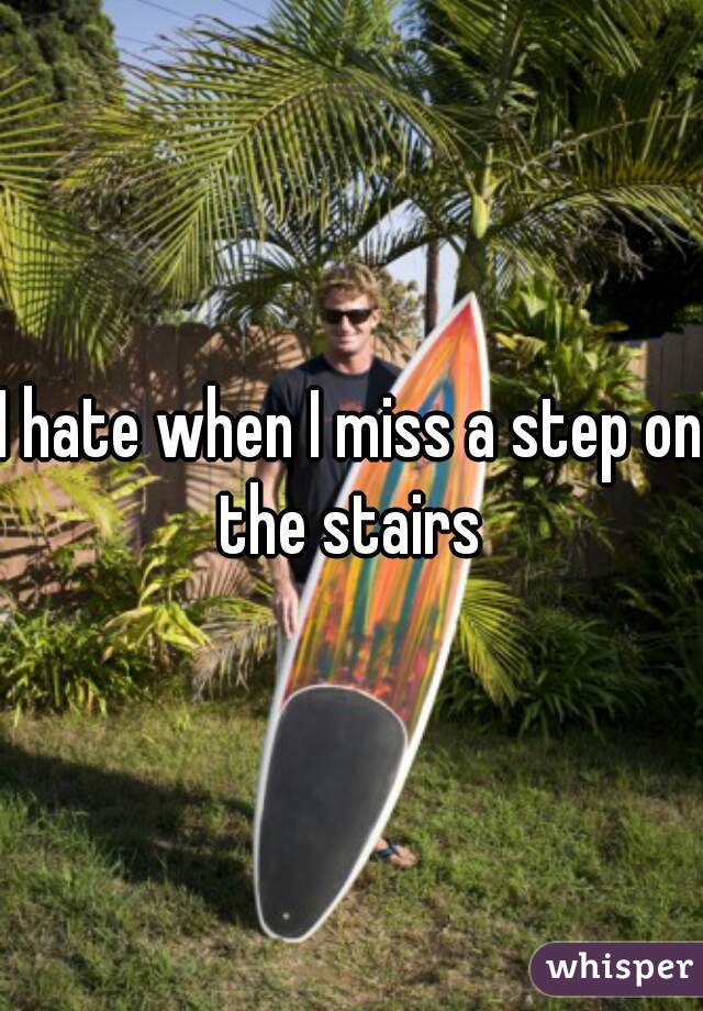 I hate when I miss a step on the stairs 