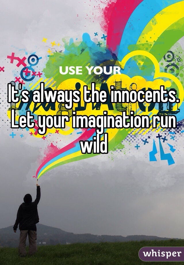 It's always the innocents. 
Let your imagination run wild