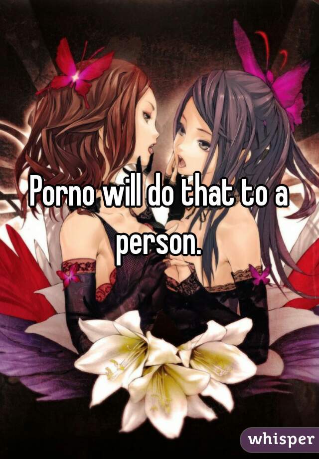 Porno will do that to a person. 