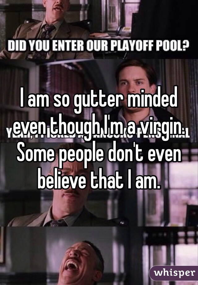 I am so gutter minded even though I'm a virgin. Some people don't even believe that I am. 