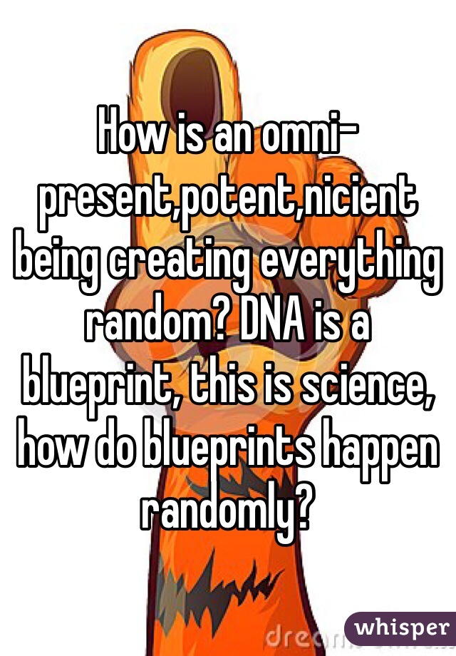 How is an omni-present,potent,nicient being creating everything random? DNA is a blueprint, this is science, how do blueprints happen randomly? 