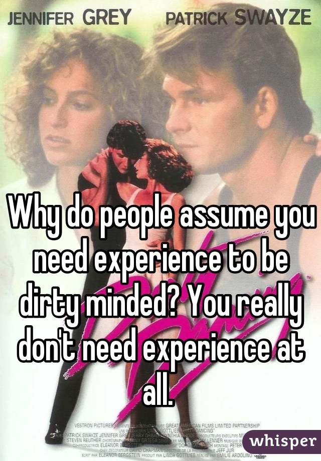 Why do people assume you need experience to be dirty minded? You really don't need experience at all. 