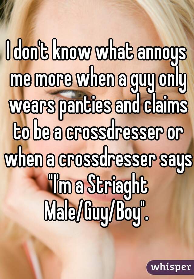 I don't know what annoys me more when a guy only wears panties and claims to be a crossdresser or when a crossdresser says "I'm a Striaght Male/Guy/Boy". 