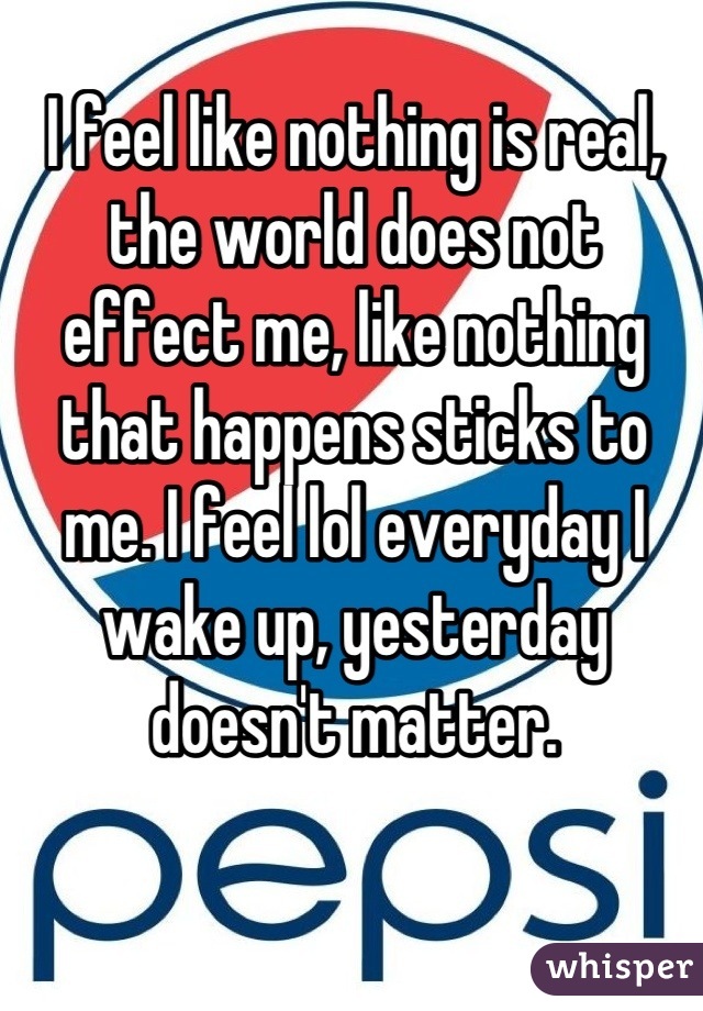 i-feel-like-nothing-is-real-the-world-does-not-effect-me-like-nothing