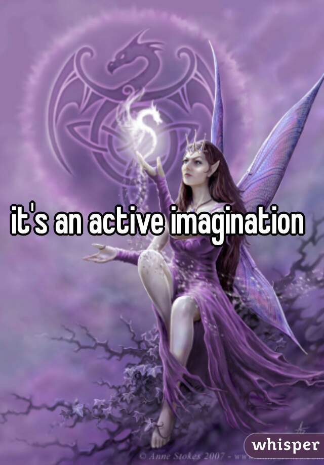 it's an active imagination 