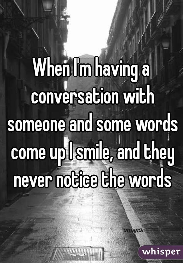 When I'm having a conversation with someone and some words come up I smile, and they never notice the words