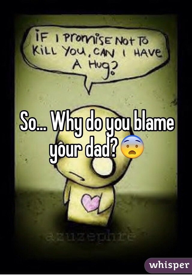 So... Why do you blame your dad?😨