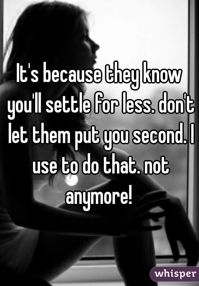 It's because they know you'll settle for less. don't let them put you second. I use to do that. not anymore! 