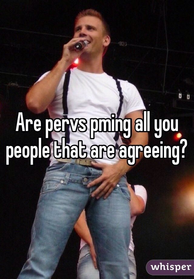 Are pervs pming all you people that are agreeing?