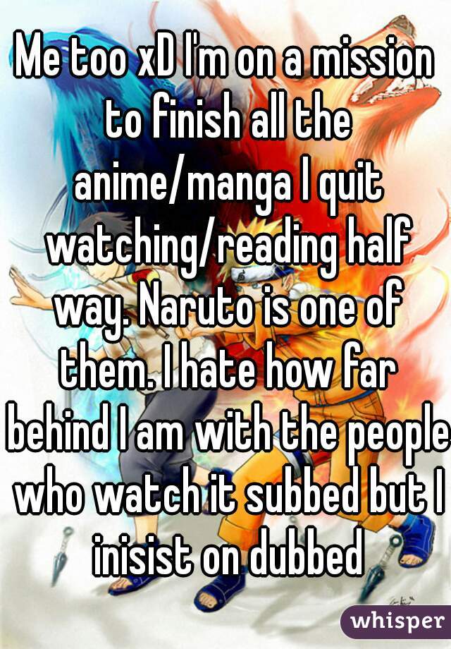 Me too xD I'm on a mission to finish all the anime/manga I quit watching/reading half way. Naruto is one of them. I hate how far behind I am with the people who watch it subbed but I inisist on dubbed