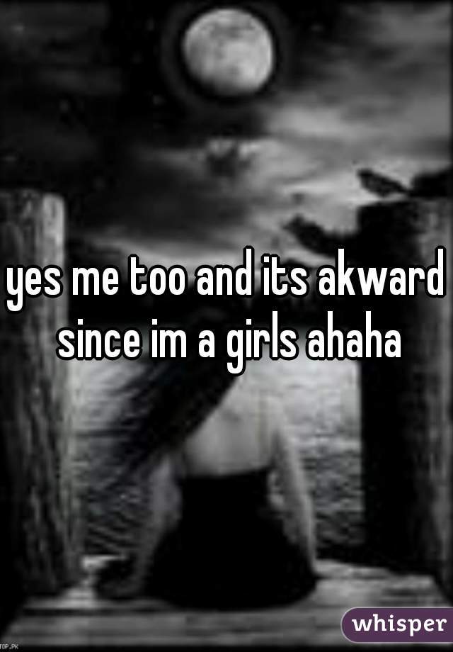 yes me too and its akward since im a girls ahaha