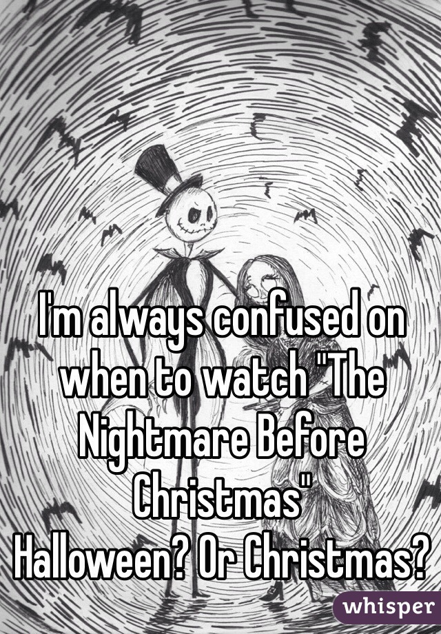 I'm always confused on when to watch "The Nightmare Before Christmas"
Halloween? Or Christmas?