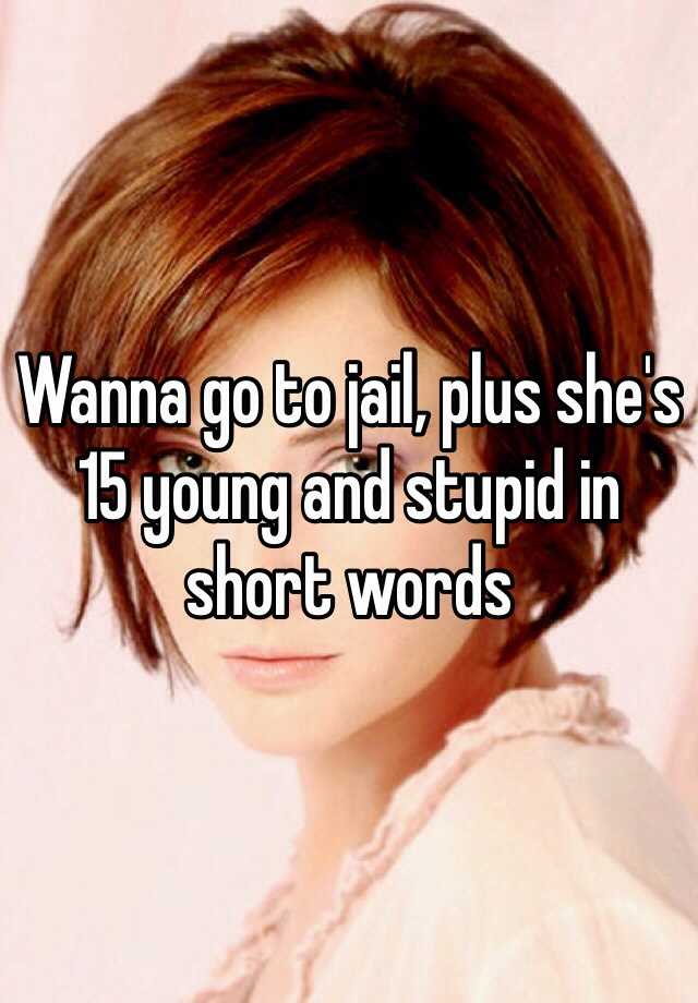 wanna-go-to-jail-plus-she-s-15-young-and-stupid-in-short-words