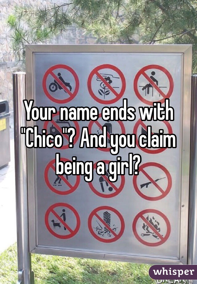 Your name ends with "Chico"? And you claim being a girl?