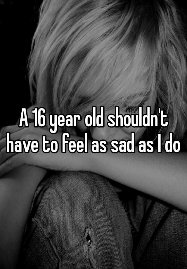 a-16-year-old-shouldn-t-have-to-feel-as-sad-as-i-do