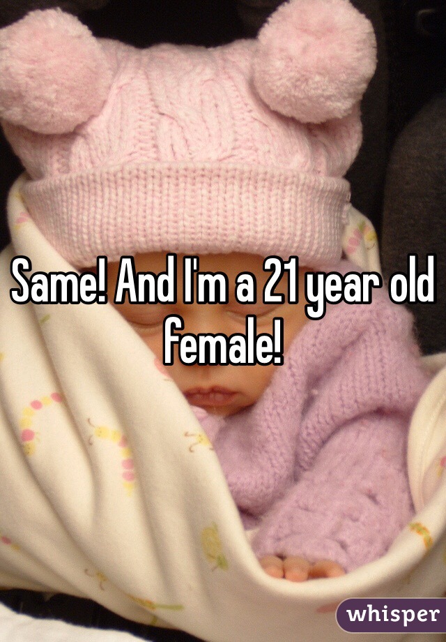 Same! And I'm a 21 year old female!