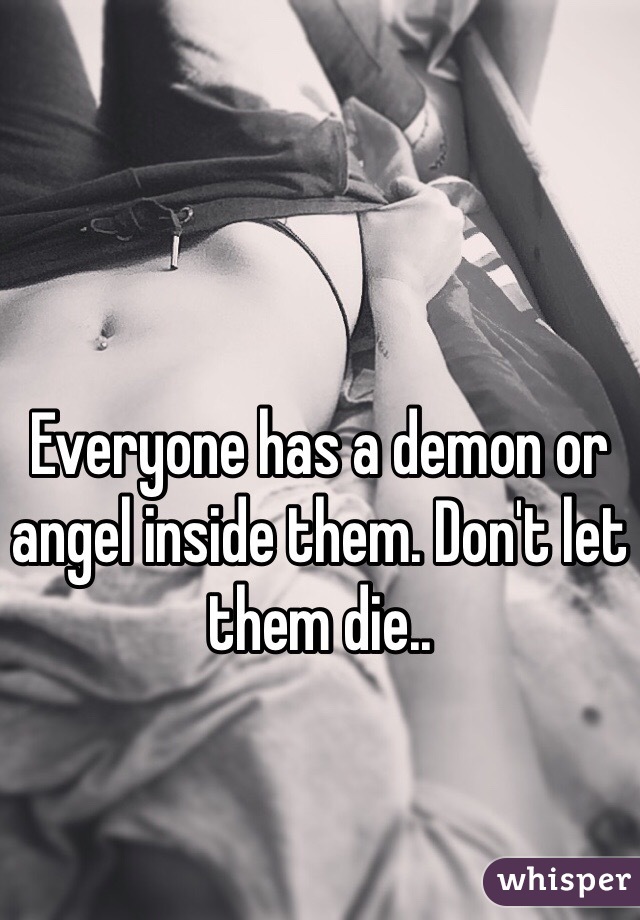 Everyone has a demon or angel inside them. Don't let them die..
