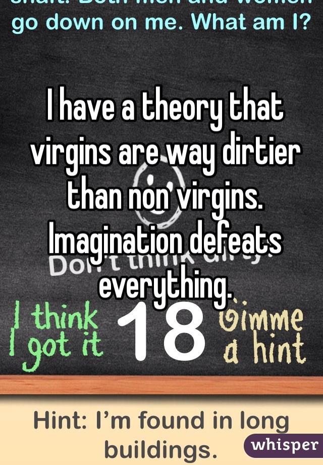 I have a theory that virgins are way dirtier than non virgins. Imagination defeats everything.