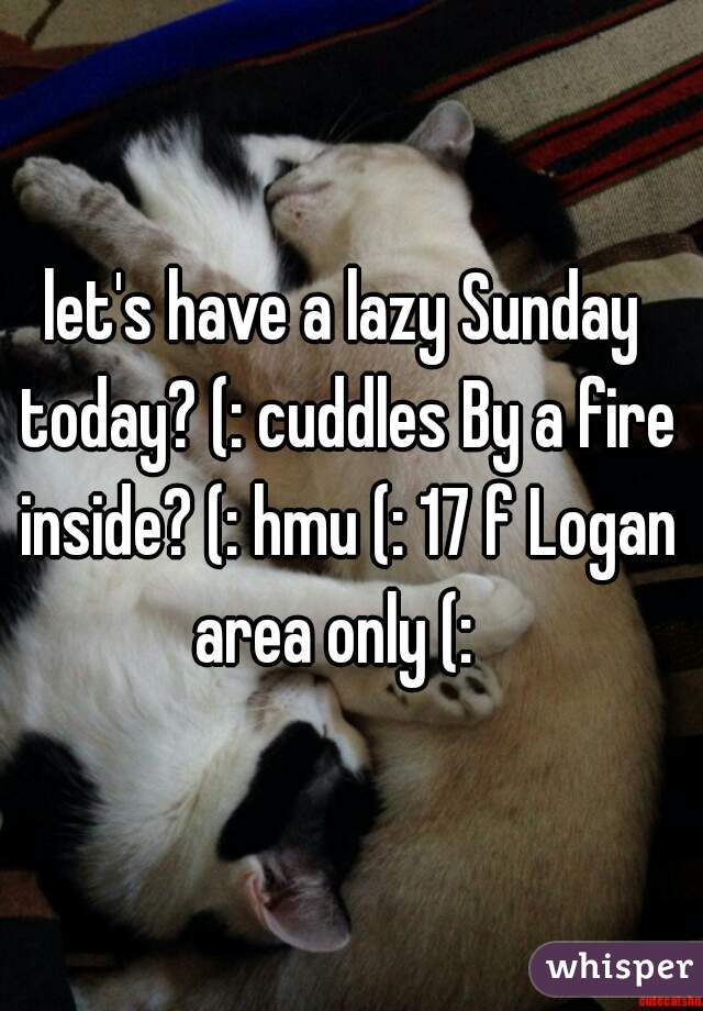 let's have a lazy Sunday today? (: cuddles By a fire inside? (: hmu (: 17 f Logan area only (:  