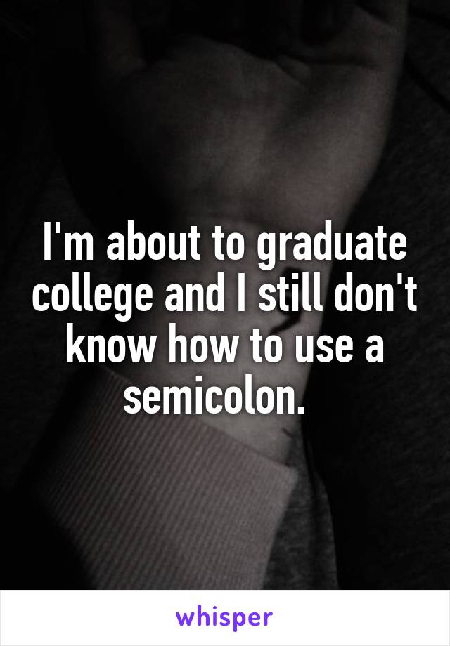 I'm about to graduate college and I still don't know how to use a semicolon.  