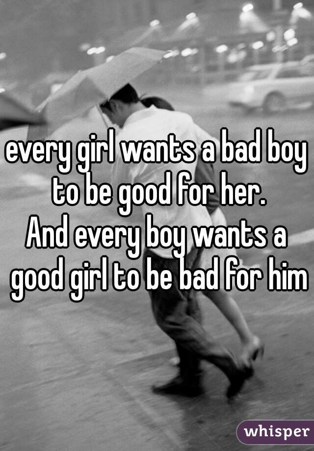every girl wants a bad boy to be good for her.
And every boy wants a good girl to be bad for him
