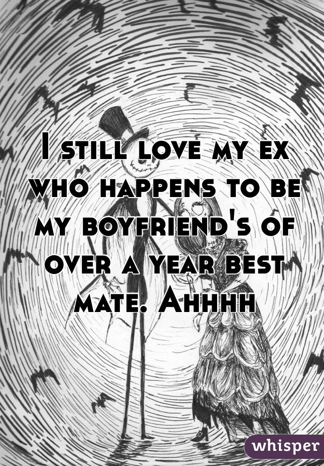 I still love my ex who happens to be my boyfriend's of over a year best mate. Ahhhh 