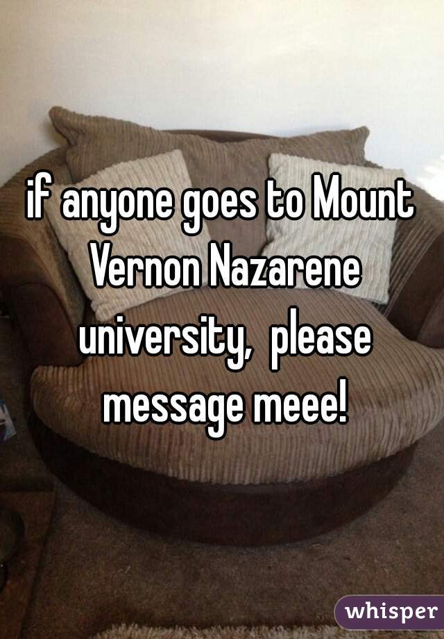 if anyone goes to Mount Vernon Nazarene university,  please message meee!