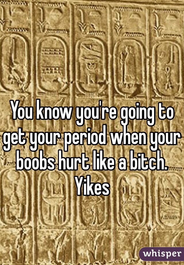 You know you're going to get your period when your boobs hurt like a bitch. Yikes