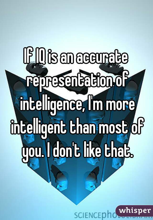 If IQ is an accurate representation of intelligence, I'm more intelligent than most of you. I don't like that.