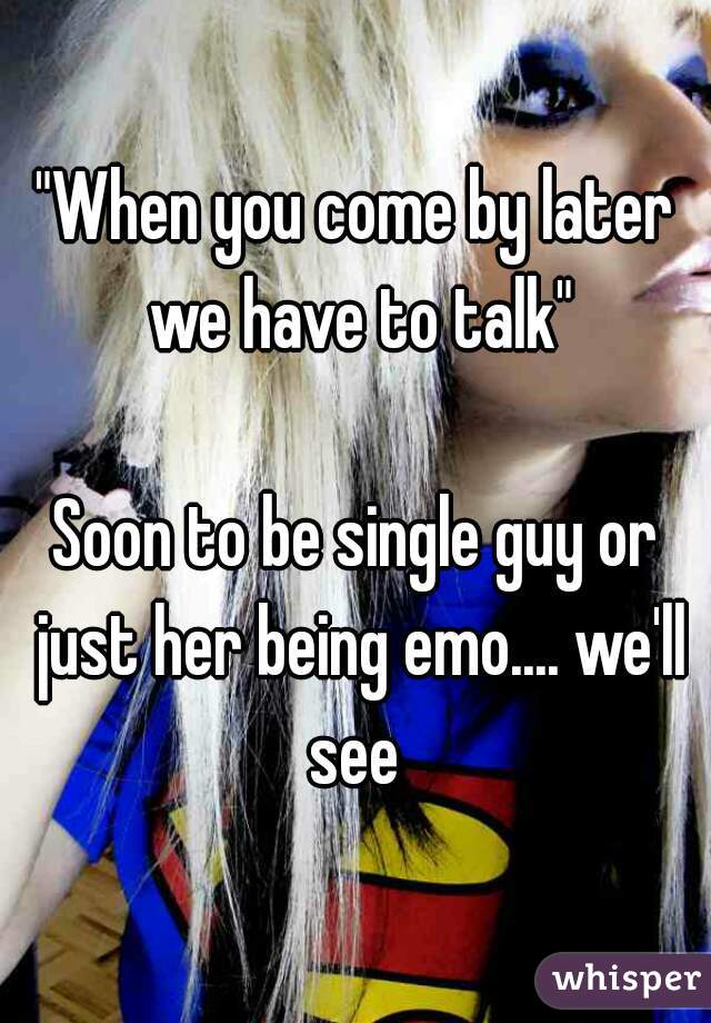 "When you come by later we have to talk"

Soon to be single guy or just her being emo.... we'll see 