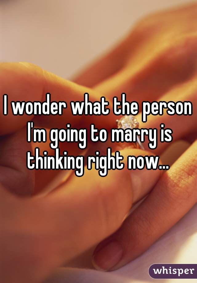 I wonder what the person I'm going to marry is thinking right now... 