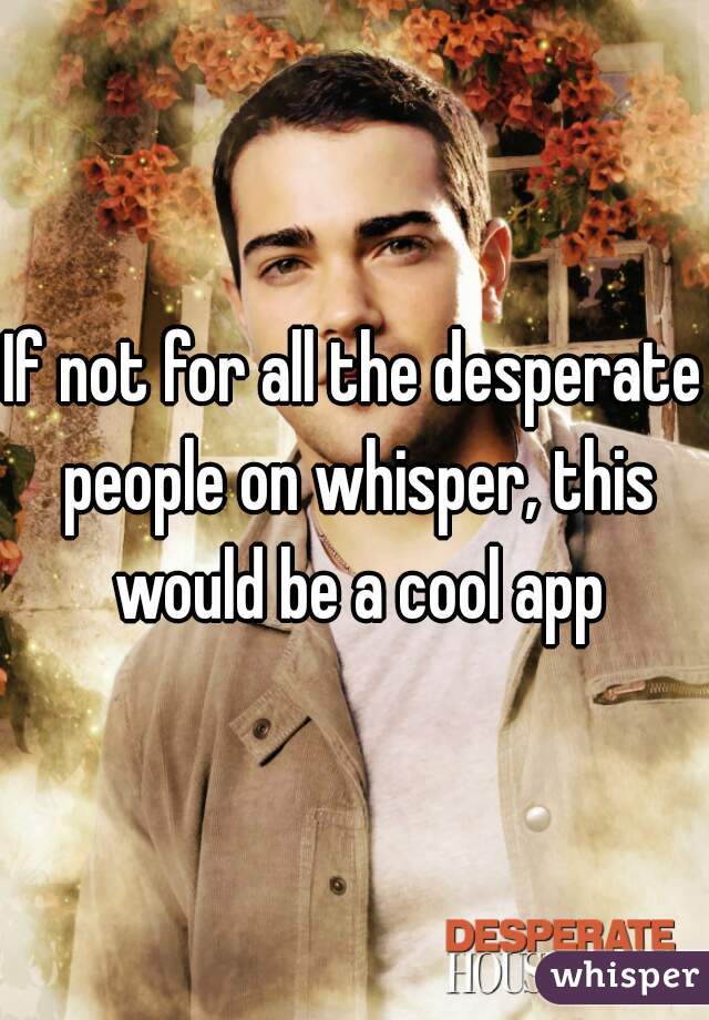 If not for all the desperate people on whisper, this would be a cool app