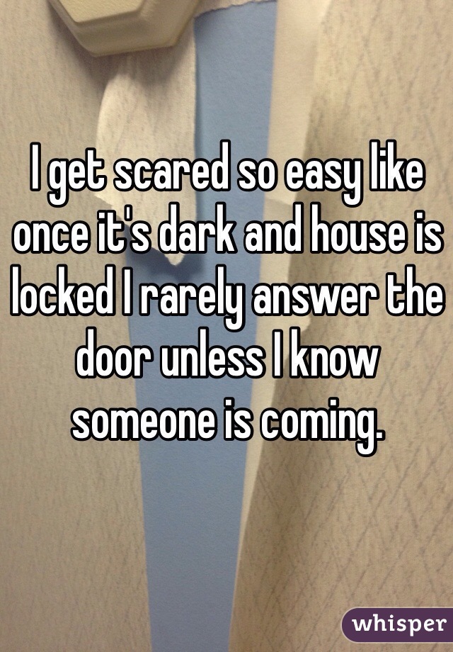 I get scared so easy like once it's dark and house is locked I rarely answer the door unless I know someone is coming.