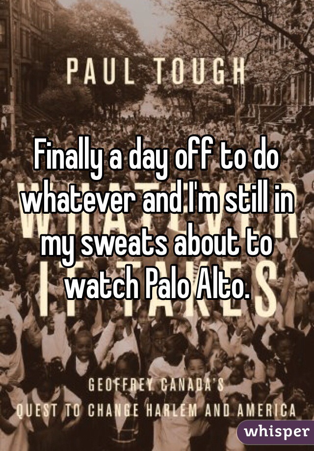 Finally a day off to do whatever and I'm still in my sweats about to watch Palo Alto.