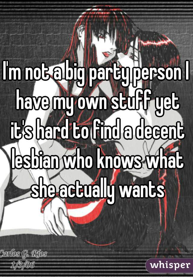 I'm not a big party person I have my own stuff yet it's hard to find a decent lesbian who knows what she actually wants