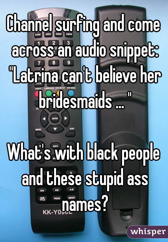 Channel surfing and come across an audio snippet: "Latrina can't believe her bridesmaids ... "

What's with black people and these stupid ass names?