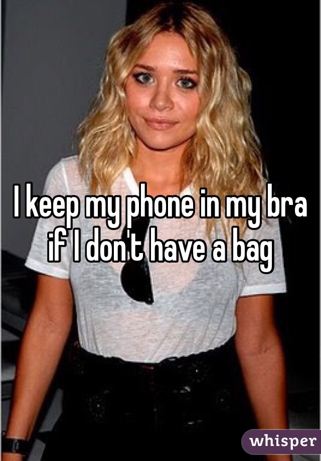 I keep my phone in my bra if I don't have a bag