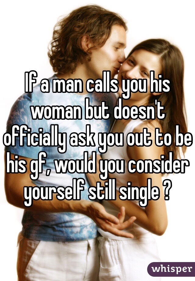 If a man calls you his woman but doesn't officially ask you out to be his gf, would you consider yourself still single ? 