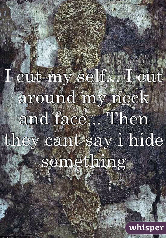 I cut my self... I cut around my neck and face... Then they cant say i hide something
