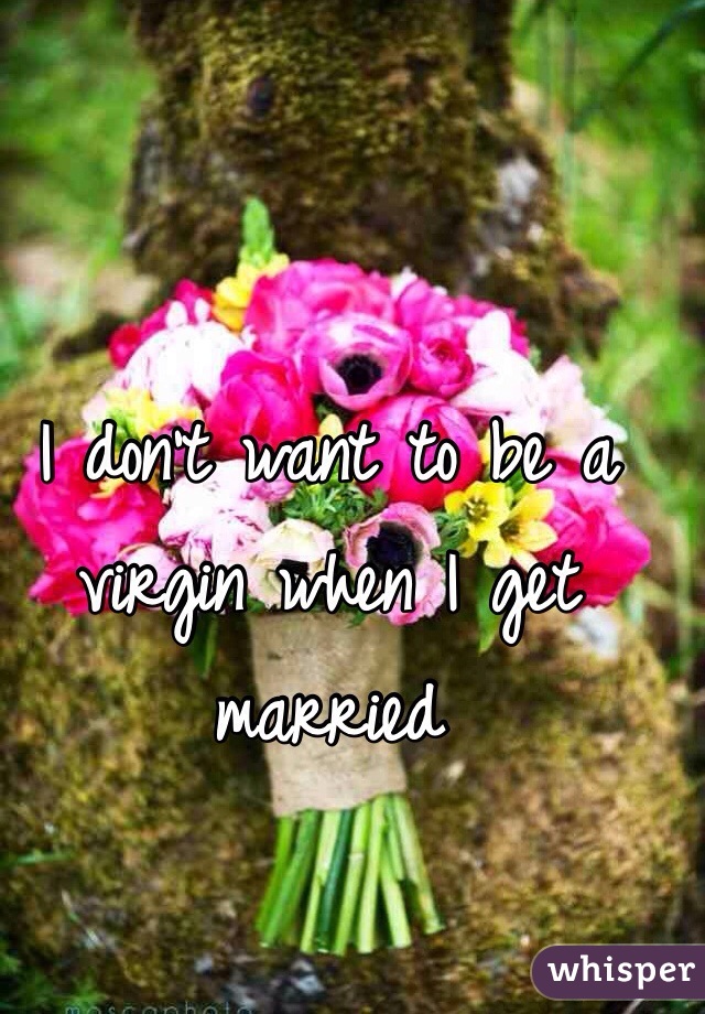 I don't want to be a virgin when I get married 
